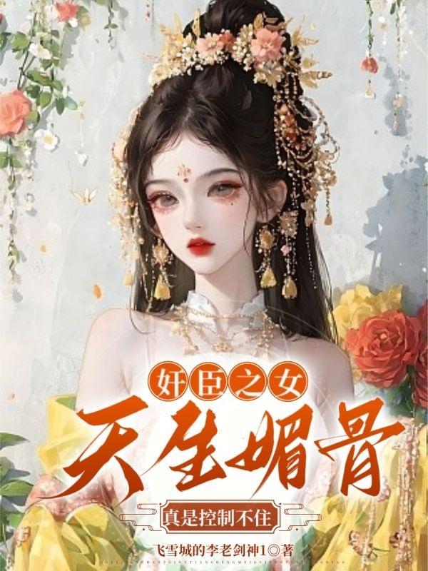 奸臣之女天生媚骨，真是控制不住