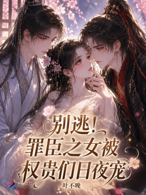 别逃!罪臣之女被权贵们日夜宠