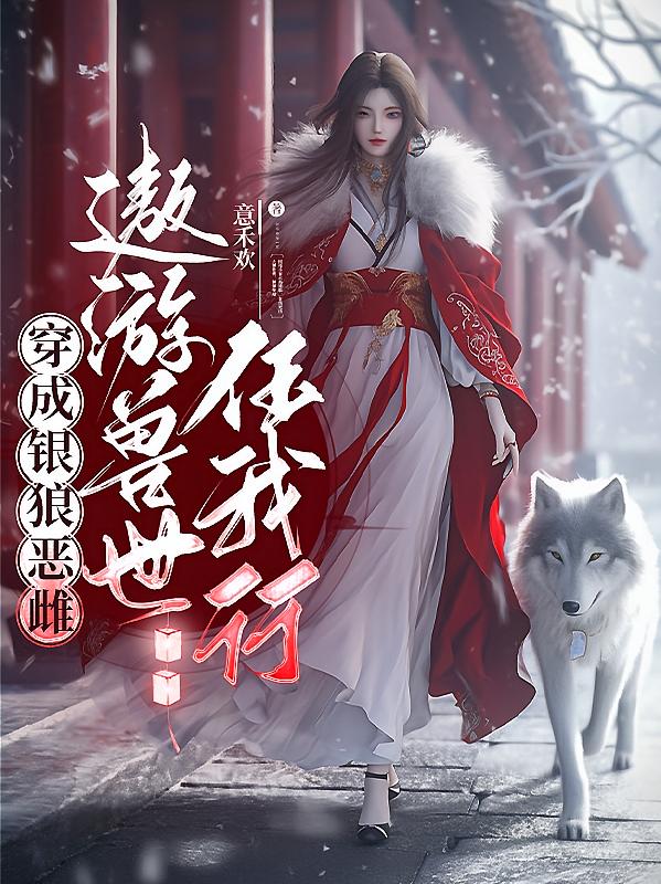 穿成银狼恶雌，遨游兽世任我行！